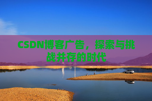 CSDN博客广告，探索与挑战并存的时代
