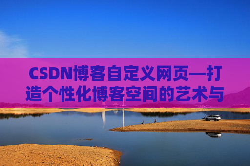 CSDN博客自定义网页—打造个性化博客空间的艺术与技巧